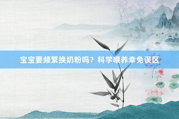 宝宝要频繁换奶粉吗？科学喂养幸免误区