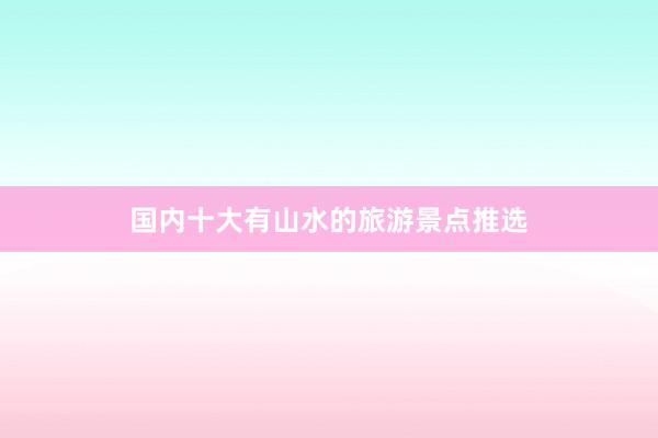 国内十大有山水的旅游景点推选
