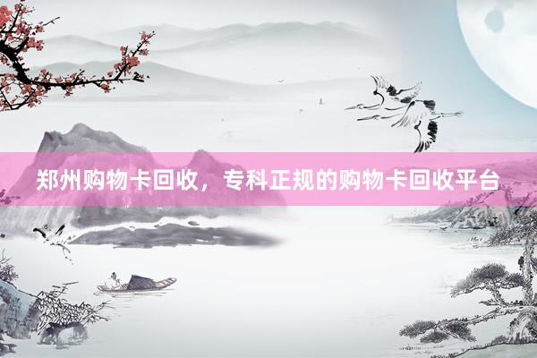 郑州购物卡回收，专科正规的购物卡回收平台
