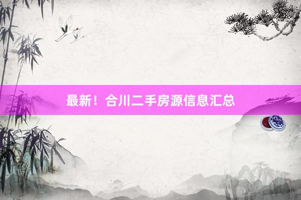 最新！合川二手房源信息汇总
