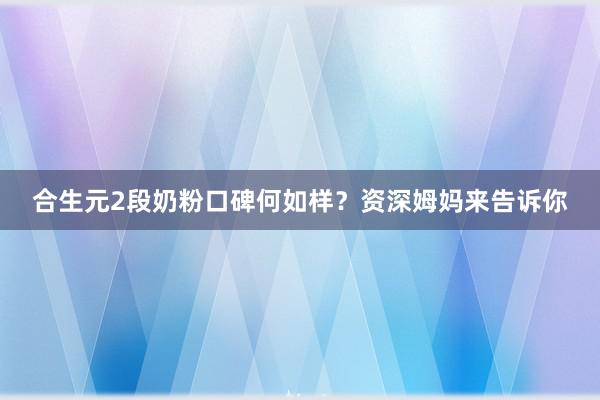 合生元2段奶粉口碑何如样？资深姆妈来告诉你