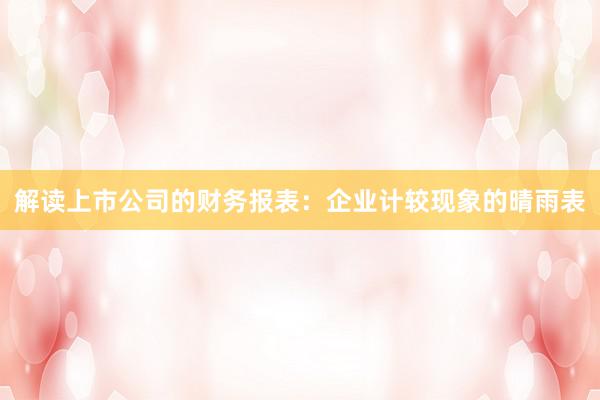 解读上市公司的财务报表：企业计较现象的晴雨表