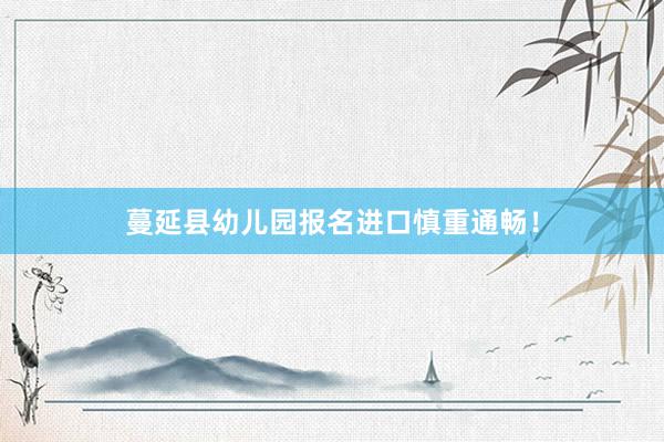 蔓延县幼儿园报名进口慎重通畅！