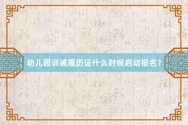 幼儿园训诫履历证什么时候启动报名？