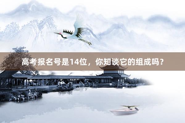 高考报名号是14位，你知谈它的组成吗？
