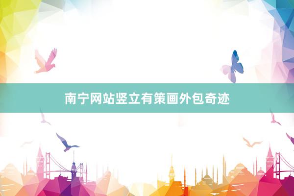 南宁网站竖立有策画外包奇迹