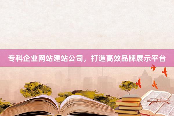 专科企业网站建站公司，打造高效品牌展示平台