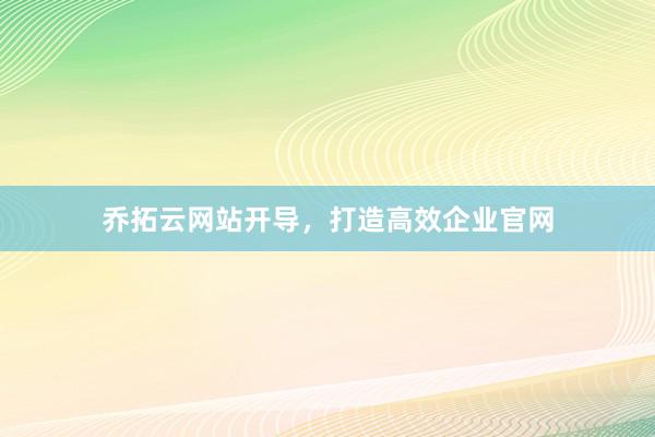 乔拓云网站开导，打造高效企业官网