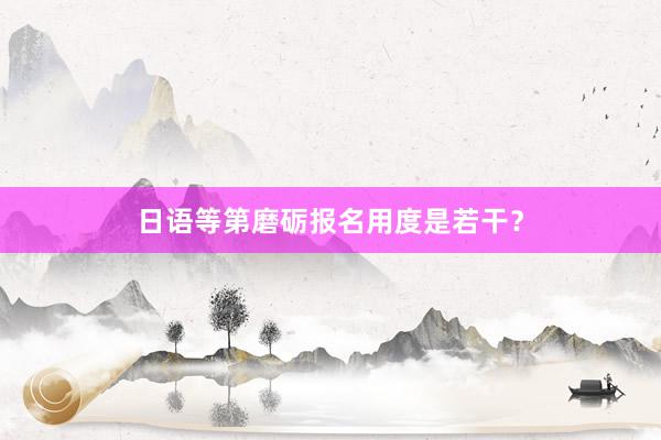 日语等第磨砺报名用度是若干？