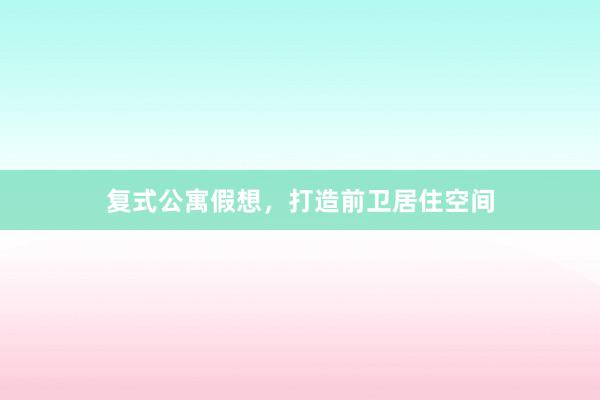 复式公寓假想，打造前卫居住空间