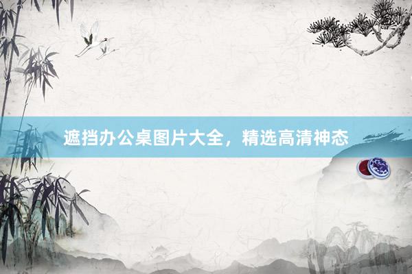 遮挡办公桌图片大全，精选高清神态