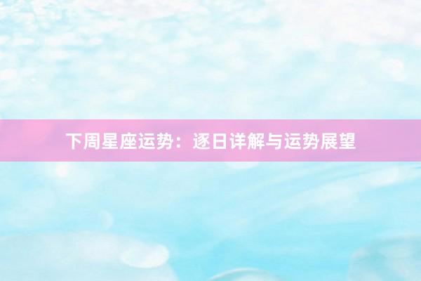 下周星座运势：逐日详解与运势展望