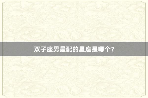 双子座男最配的星座是哪个？