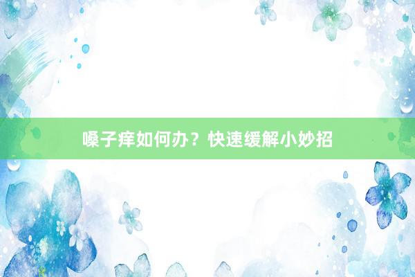 嗓子痒如何办？快速缓解小妙招