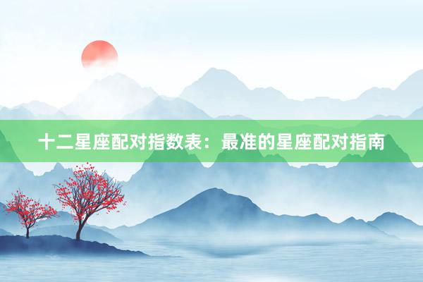十二星座配对指数表：最准的星座配对指南