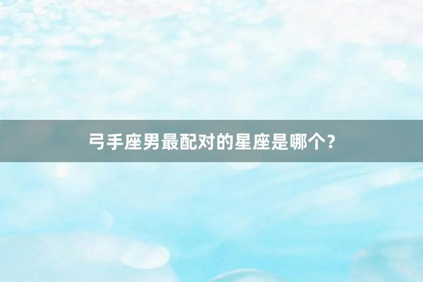 弓手座男最配对的星座是哪个？