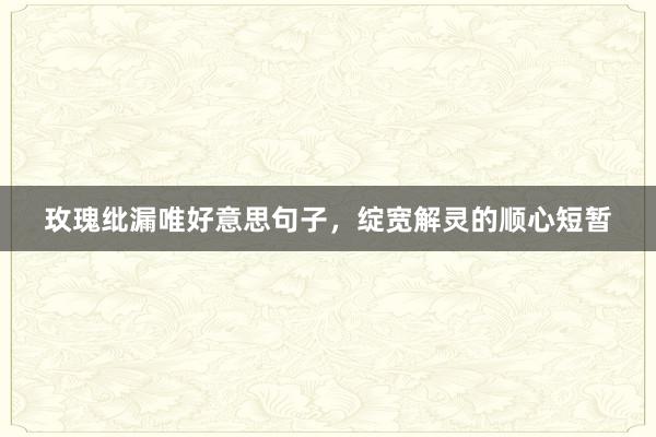 玫瑰纰漏唯好意思句子，绽宽解灵的顺心短暂