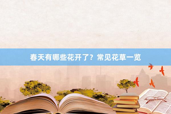 春天有哪些花开了？常见花草一览