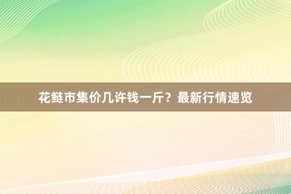 花鲢市集价几许钱一斤？最新行情速览
