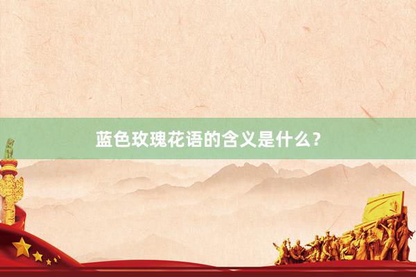 蓝色玫瑰花语的含义是什么？