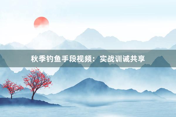 秋季钓鱼手段视频：实战训诫共享