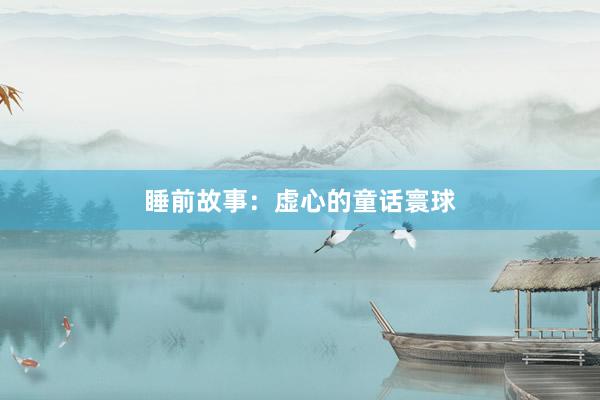 睡前故事:虚心的童话寰球