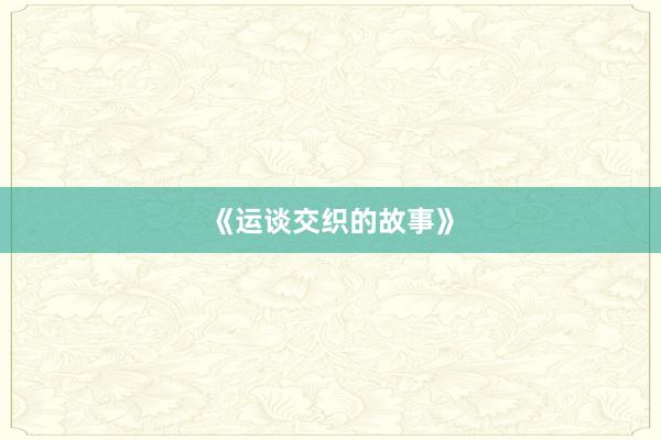 《运谈交织的故事》